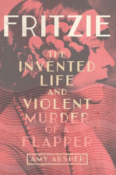 Fritzie: The Invented Life and Violent Murder of a Flapper
