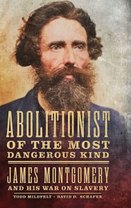 Title: Abolitionist of the Most Dangerous Kind: James Montgomery and His War on Slavery, Author: Todd Mildfelt