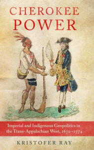 Title: Cherokee Power: Imperial and Indigenous Geopolitics in the Trans-Appalachian West, 1670-1774, Author: Kristofer Ray