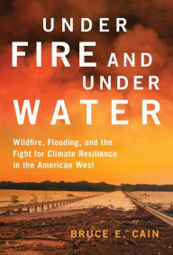 Title: Under Fire and Under Water: Wildfire, Flooding, and the Fight for Climate Resilience in the American West, Author: Bruce E. Cain