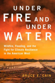 Title: Under Fire and Under Water: Wildfire, Flooding, and the Fight for Climate Resilience in the American West, Author: Bruce E. Cain