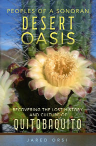 Title: Peoples of a Sonoran Desert Oasis: Recovering the Lost History and Culture of Quitobaquito, Author: Jared Orsi