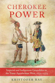 Title: Cherokee Power: Imperial and Indigenous Geopolitics in the Trans-Appalachian West, 1670-1774, Author: Kristofer Ray