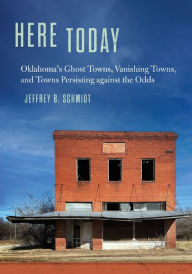 Title: Here Today: Oklahoma's Ghost Towns, Vanishing Towns, and Towns Persisting against the Odds, Author: Jeffrey B. Schmidt