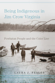 Title: Being Indigenous in Jim Crow Virginia: Powhatan People and the Color Line, Author: Laura J. Feller