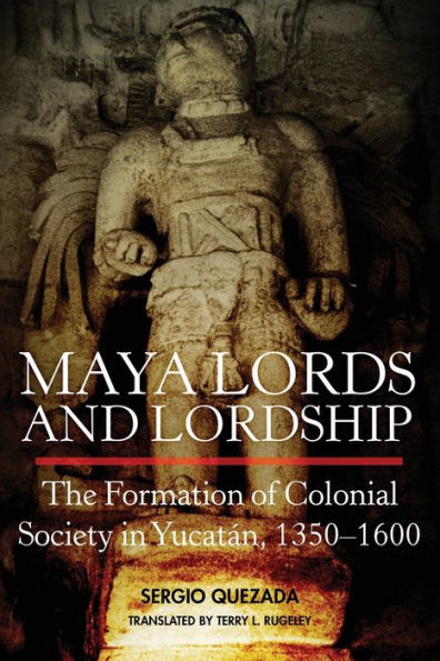 Maya Lords and Lordship: The Formation of Colonial Society in Yucatán, 1350-1600