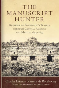 Title: The Manuscript Hunter: Brasseur de Bourbourg's Travels through Central America and Mexico, 1854-1859, Author: Charles Étienne Brasseur de Bourbourg