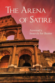 Title: The Arena of Satire: Juvenal's Search for Rome, Author: David H. J. Larmour