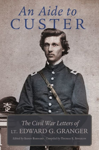 An Aide to Custer: The Civil War Letters of Lt. Edward G. Granger