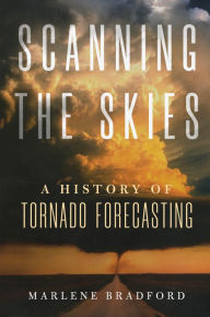 Title: Scanning the Skies: A History of Tornado Forecasting, Author: Marlene Bradford