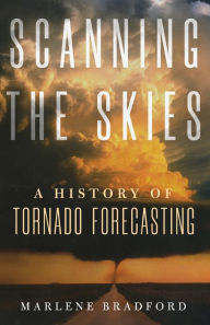 Title: Scanning the Skies: A History of Tornado Forecasting, Author: Marlene Bradford