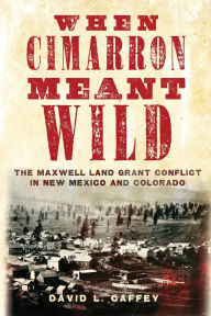 Title: When Cimarron Meant Wild: The Maxwell Land Grant Conflict in New Mexico and Colorado, Author: David L. Caffey