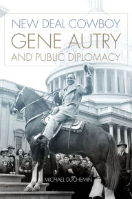 Title: New Deal Cowboy: Gene Autry and Public Diplomacy, Author: Michael Duchemin