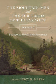 Title: The Mountain Men and the Fur Trade of the Far West, Volume 8: Biographical sketches of the participants by scholars of the subjects and with introductions by the editor, Author: LeRoy R. Hafen