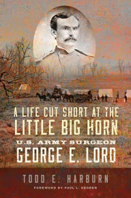 Title: A Life Cut Short at the Little Big Horn: U.S. Army Surgeon George E. Lord, Author: Todd E. Harburn