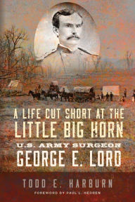 Title: A Life Cut Short at the Little Big Horn: U.S. Army Surgeon George E. Lord, Author: Todd E. Harburn