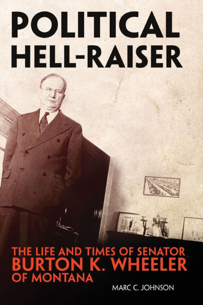 Political Hell-Raiser: The Life and Times of Senator Burton K. Wheeler of Montana