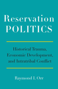 Title: Reservation Politics: Historical Trauma, Economic Development, and Intratribal Conflict, Author: Raymond I. Orr