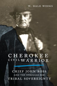 Title: Cherokee Civil Warrior: Chief John Ross and the Struggle for Tribal Sovereignty, Author: W. Dale Weeks