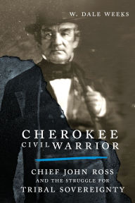 Title: Cherokee Civil Warrior: Chief John Ross and the Struggle for Tribal Sovereignty, Author: W. Dale Weeks