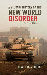 Title: A Military History of the New World Disorder, 1989-2022, Author: Jonathan M. House