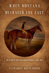 Title: When Montana Outraced the East: The Reign of Western Thoroughbreds, 1886-1900, Author: Catharine Melin-Moser