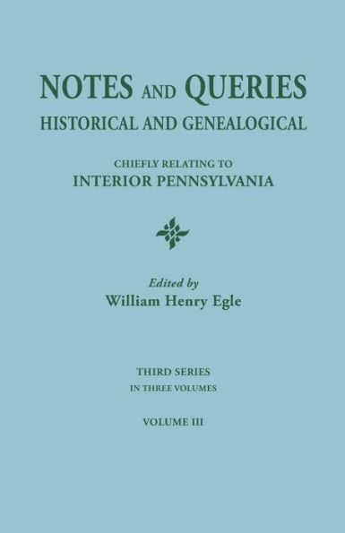 Notes and Queries: Historical and Genealogical, Chiefly Relating to Interior Pennsylvania. Third Series, in Three Volumes. Volume III