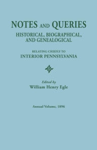 Title: Notes and Queries: Historical, Biographical, and Genealogical, Relating Chiefly to Interior Pennsylvania. Annual Volume 1896, Author: William Henry Egle