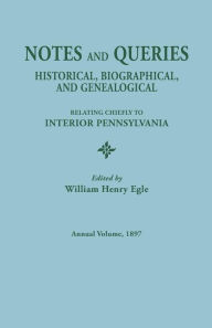 Title: Notes and Queries: Historical, Biographical, and Genealogical, Relating Chiefly to Interior Pennsylvania. Annual Volume 1897, Author: William Henry Egle