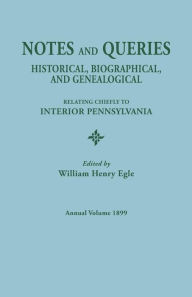 Title: Notes and Queries: Historical, Biographical, and Genealogical, Relating Chiefly to Interior Pennsylvania. Annual Volume, 1899, Author: William Henry Egle