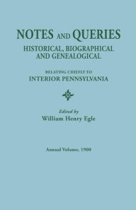 Title: Notes and Queries: Historical, Biographical, and Genealogical, Relating Chiefly to Interior Pennsylvania, Annual Volume, 1900, Author: William Henry Egle