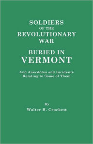 Title: Soldiers of the Revolutionary War Buried in Vermont, and Anecdotes and Incidents Relating to Some of Them, Author: Walter H Crockett