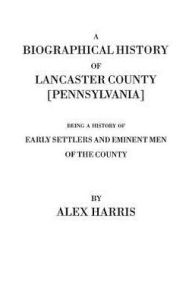 Title: Biographical History of Lancaster County [Pennsylvania]. Being a History of Early Settlers and Eminent Men of the County [Originally Published 187, Author: Alexander Harris
