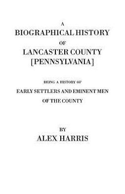 Biographical History of Lancaster County [Pennsylvania]. Being a History of Early Settlers and Eminent Men of the County [Originally Published 187