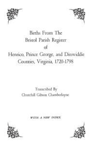 Title: Births from the Bristol Parish Register of Henrico, Prince George, and Dinwiddie Counties, Virginia, 1720-1798, Author: Churchill Gibson Chamberlayne