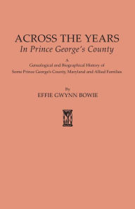 Title: Across the Years in Prince George's County. a Genealogical and Biographical History of Some Prince George's County, Maryland and Allied Families, Author: Effie Gwynn Bowie