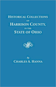 Title: Historical Collections of Harrison County in the State of Ohio, with Lists of the First Land-Owners, Early Marriages (to 1841), Will Records (to 1861), Author: Charles A Hanna