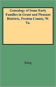 Title: Genealogy of Some Early Families in Grant and Pleasant Districts, Preston County, W. Va., Author: Edward T King
