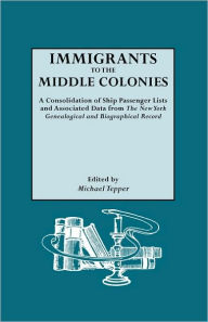 Title: Immigrants to the Middle Colonies. a Consolidation of Ship Passenger Lists and Associated Data from the New York Genealogical and Biographical Record, Author: Michael Tepper