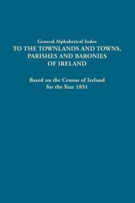 Title: General Alphabetical Index to the Townlands and Towns, Parishes and Baronies of Ireland. Based on the Census of Ireland for the Year 1851, Author: Dublin Stationery Office