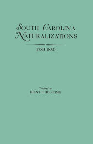 Title: South Carolina Naturalizations, 1783-1850, Author: Brent H Holcomb