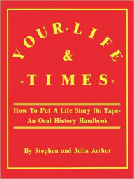 Title: Your Life & Times: How to Put a Life Story on Tape. an Oral History Handbook, Author: Stephen Arthur