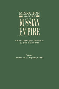 Title: Migration from the Russian Empire: Lists of Passengers Arriviing at the Port of New York. Volume I: January 1875-September 1882, Author: Ira A Glazier