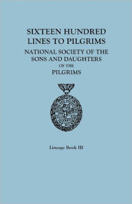 Title: Sixteen Hundred Lines to Pilgrims. Lineage Book III, National Society of the Sons and Daughters of the Pilgrims [Originally Published in 1982], Author: Sons and Daughters of the Pilgrims