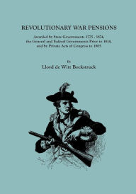 Title: Revolutionary War Pensions, Awarded by State Governments 1775-1874, the General and Federal Governments Prior to 1814, and by Private Acts of Congress, Author: Lloyd De Witt Bockstruck