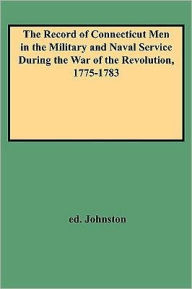 Title: Record of Connecticut Men in the Military and Naval Service During the War of the Revolution, 1775-1783, Author: Henry P Johnston