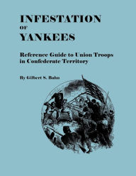 Title: Infestation of Yankees: Reference Guide to Union Troops in Confederate Territory, Author: Gilbert S Bahn