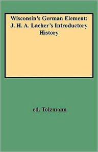 Title: Wisconsin's German Element: J. H. A. Lacher's Introductory History, Author: Don Heinrich Tolzmann
