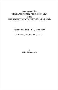 Title: Abstracts of the Testamentary Proceedings of the Prerogative Court of Maryland. Volume III: 1675 Co1677 & 1703 Co1704. Libers 7, 8a, 8b, and 9a (1 Co3, Author: Vernon L Skinner Jr