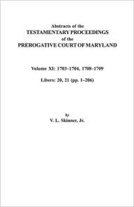 Title: Abstracts of the Testamentary Proceedings of the Prerogative Court of Maryland. Volume XI: 1703-1704, 1707-1709 [Libers 20, 21 (Pp. 1-206)], Author: Vernon L Skinner Jr